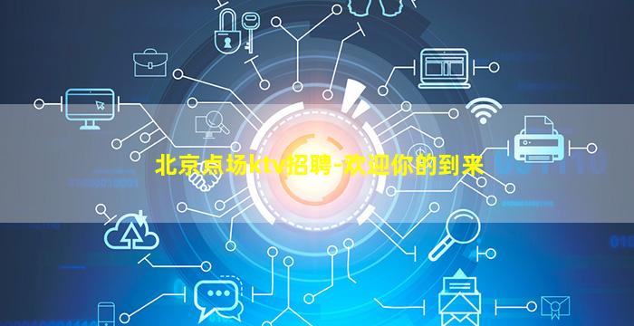 北京点场ktv招聘-欢迎你的到来